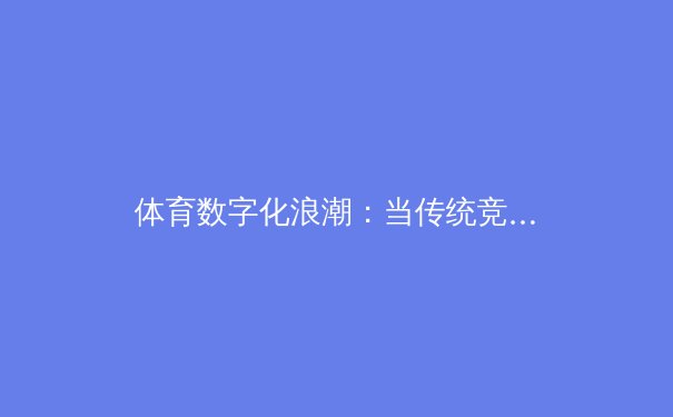 体育数字化浪潮：当传统竞技遇上指尖交互新体验