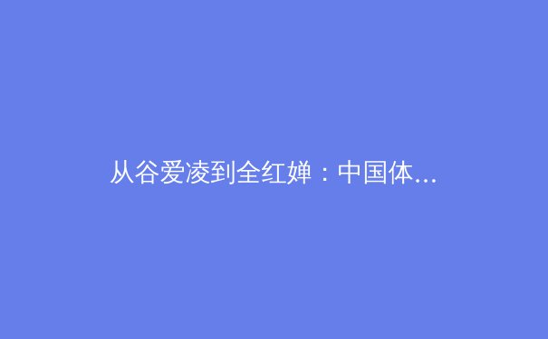 从谷爱凌到全红婵：中国体育新生代的崛起与时代印记